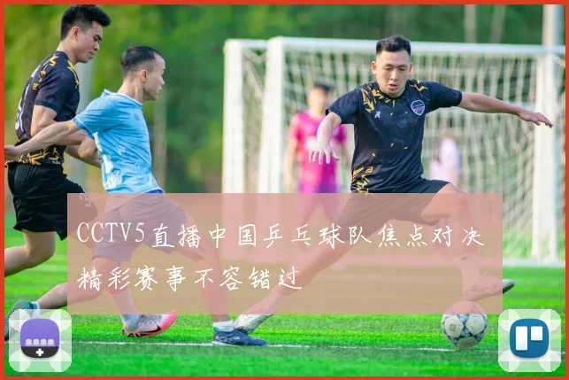 CCTV5直播中国乒乓球队焦点对决 精彩赛事不容错过