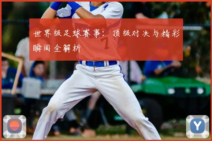 世界级足球赛事：顶级对决与精彩瞬间全解析