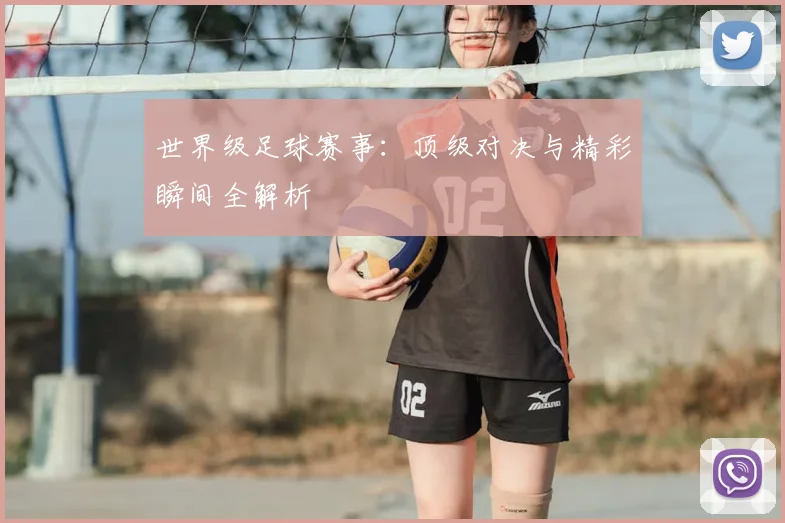 世界级足球赛事：顶级对决与精彩瞬间全解析