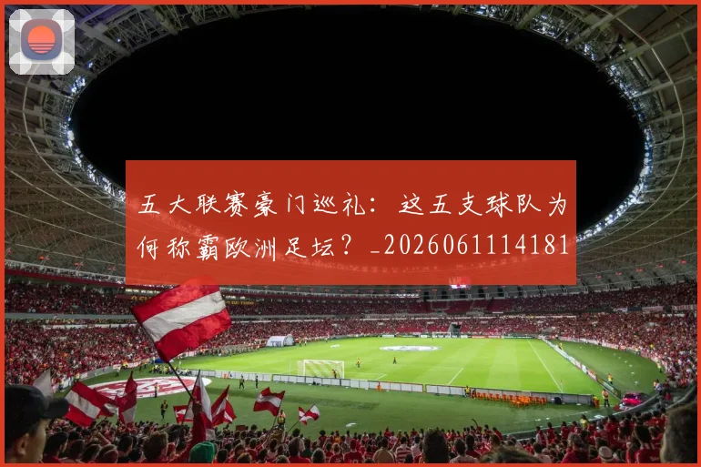 五大联赛豪门巡礼：这五支球队为何称霸欧洲足坛？_20260611141818
