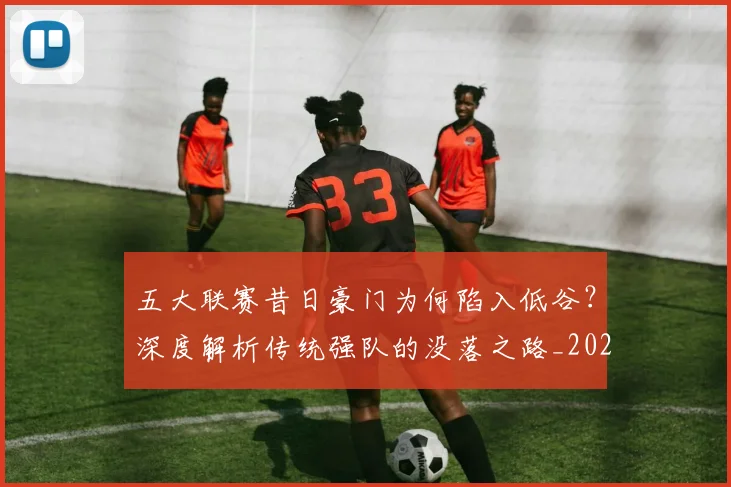 五大联赛昔日豪门为何陷入低谷？深度解析传统强队的没落之路_20260611141707