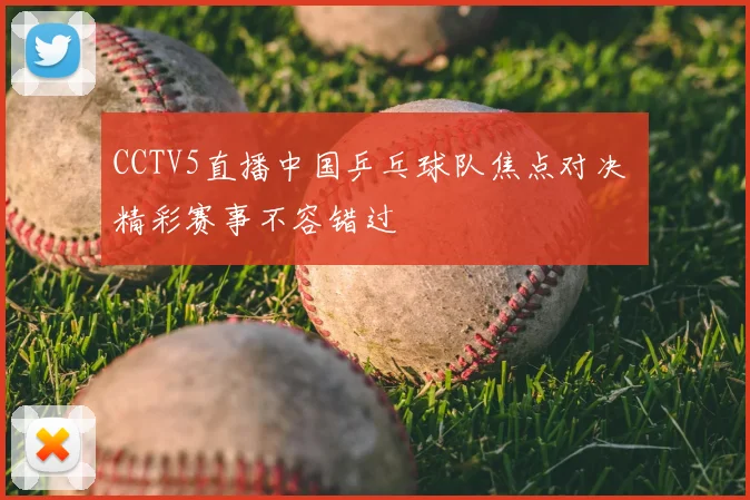 CCTV5直播中国乒乓球队焦点对决 精彩赛事不容错过