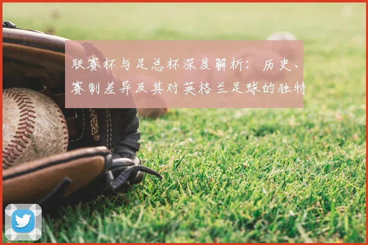 联赛杯与足总杯深度解析:历史、赛制差异及其对英格兰足球的独特价值