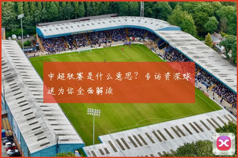 中超联赛是什么意思？专访资深球迷为你全面解读