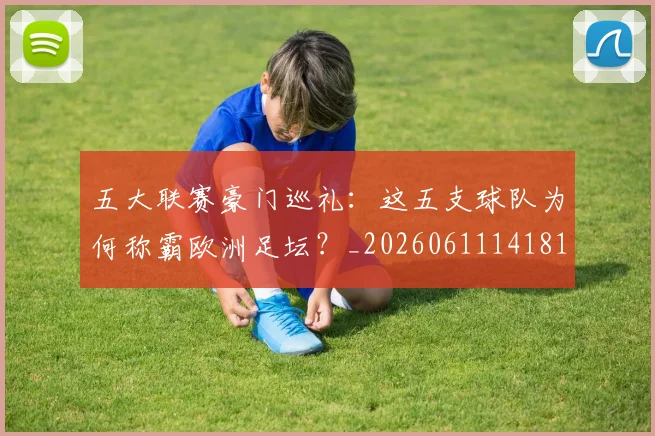 五大联赛豪门巡礼：这五支球队为何称霸欧洲足坛？_20260611141818