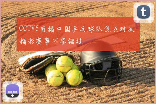 CCTV5直播中国乒乓球队焦点对决 精彩赛事不容错过