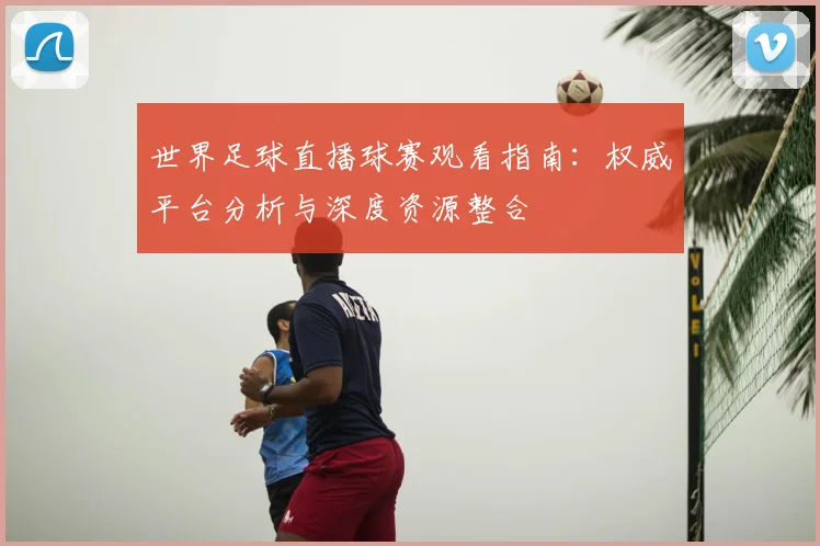 世界足球直播球赛观看指南：权威平台分析与深度资源整合