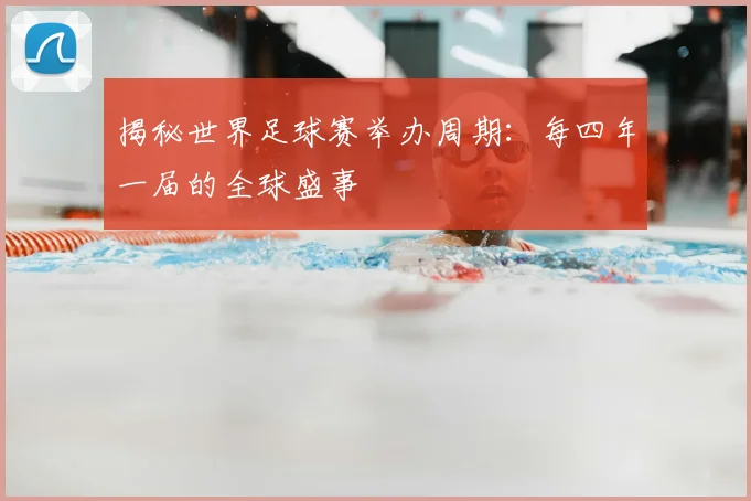 揭秘世界足球赛举办周期：每四年一届的全球盛事