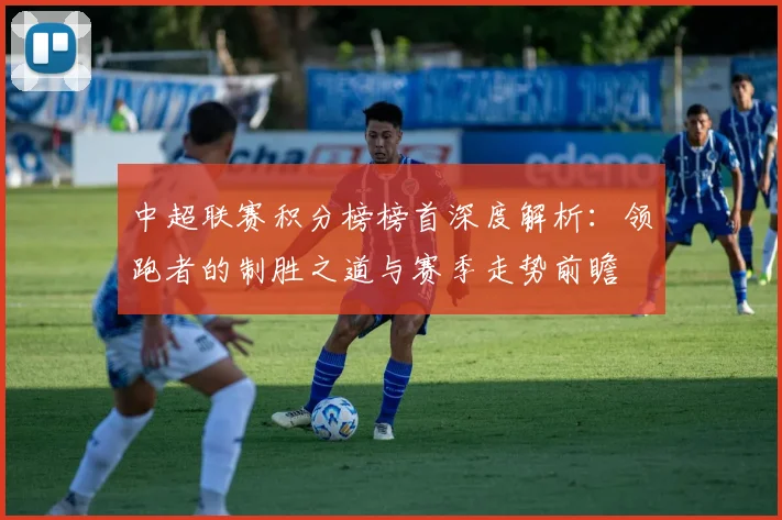 中超联赛积分榜榜首深度解析：领跑者的制胜之道与赛季走势前瞻