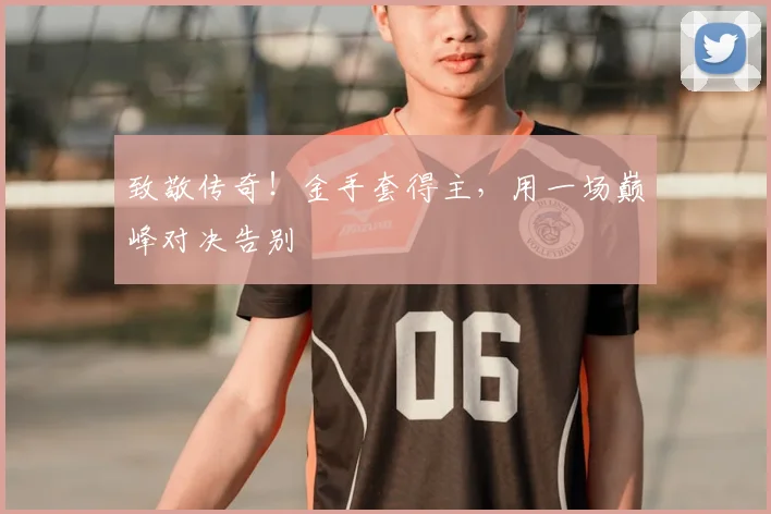 致敬传奇！金手套得主，用一场巅峰对决告别