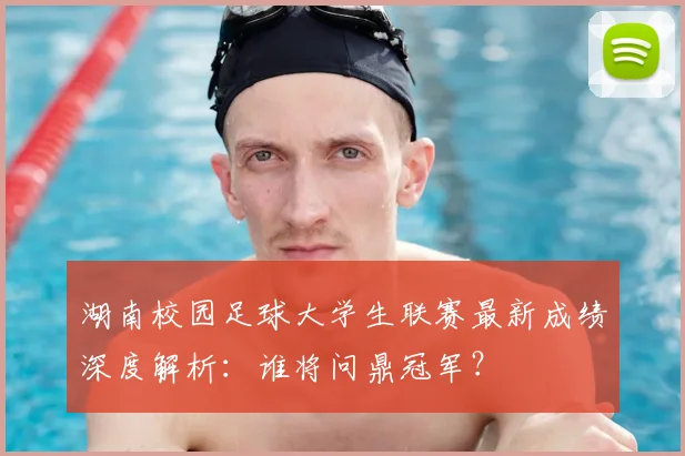 湖南校园足球大学生联赛最新成绩深度解析：谁将问鼎冠军？