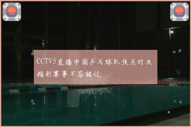 CCTV5直播中国乒乓球队焦点对决 精彩赛事不容错过
