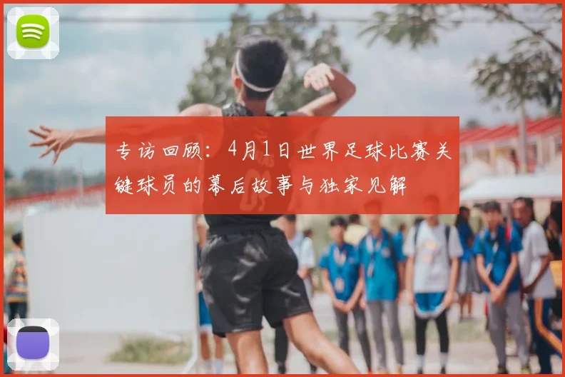 专访回顾：4月1日世界足球比赛关键球员的幕后故事与独家见解