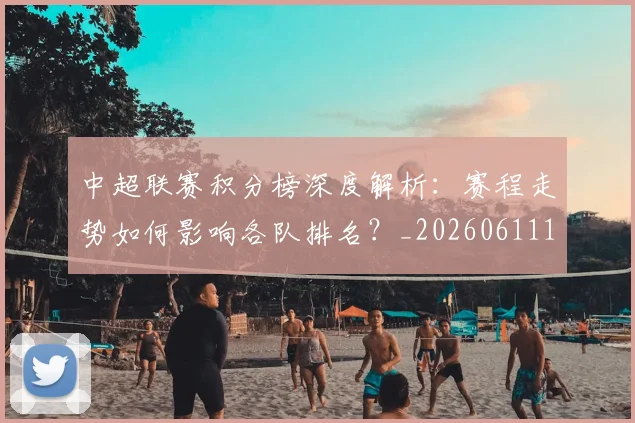 中超联赛积分榜深度解析：赛程走势如何影响各队排名？_20260611140849