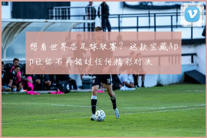 想看世界各足球联赛？这款宝藏App让你不再错过任何精彩对决