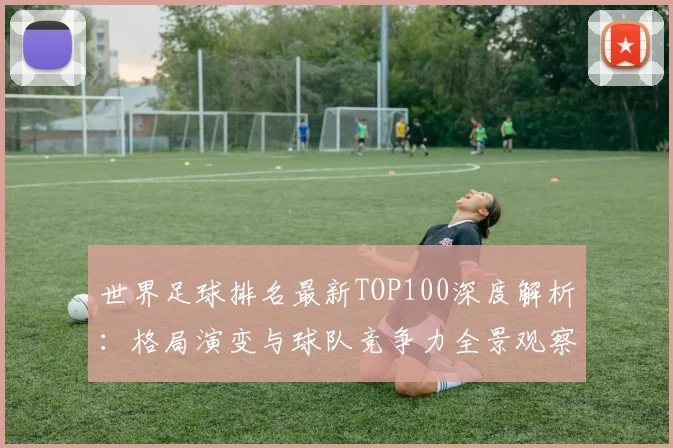 世界足球排名最新TOP100深度解析：格局演变与球队竞争力全景观察