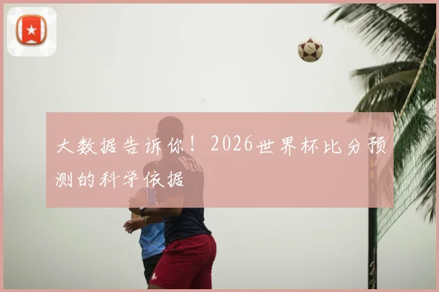大数据告诉你！2026世界杯比分预测的科学依据