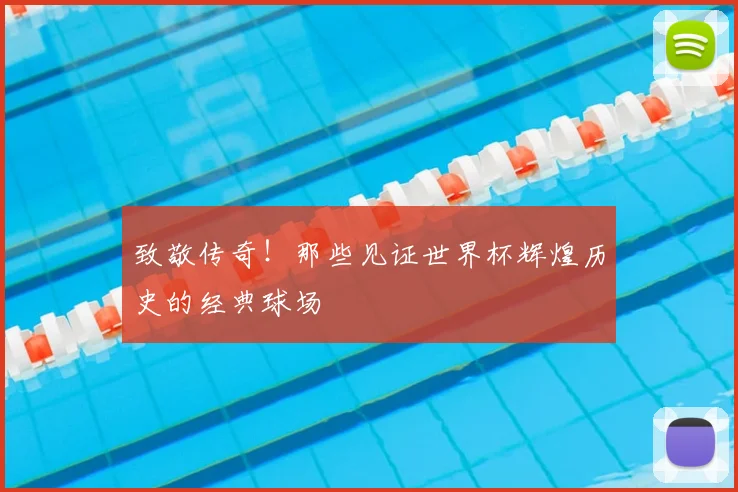 致敬传奇！那些见证世界杯辉煌历史的经典球场