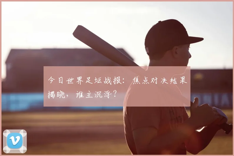 今日世界足坛战报：焦点对决结果揭晓，谁主沉浮？
