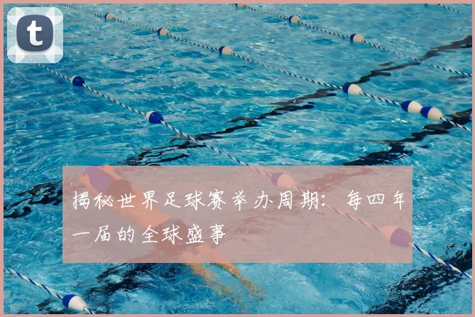 揭秘世界足球赛举办周期：每四年一届的全球盛事