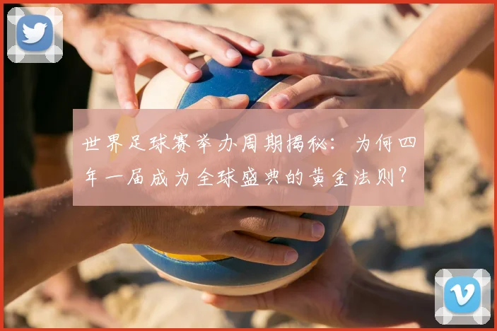 世界足球赛举办周期揭秘:为何四年一届成为全球盛典的黄金法则?