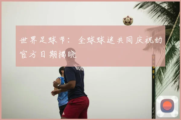 世界足球节：全球球迷共同庆祝的官方日期揭晓