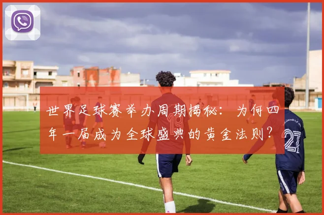 世界足球赛举办周期揭秘:为何四年一届成为全球盛典的黄金法则?
