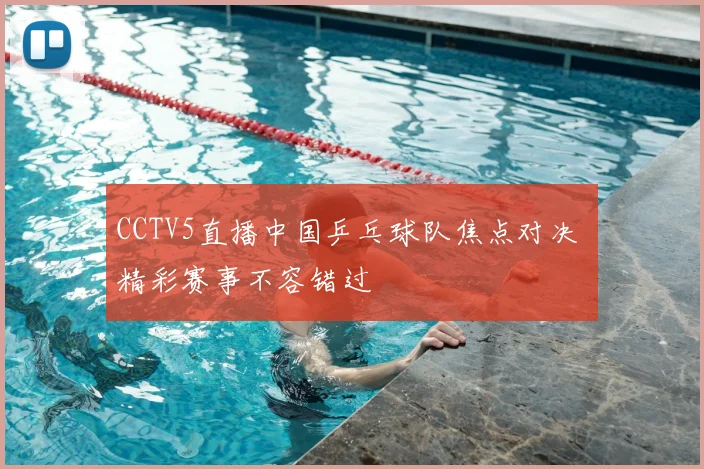 CCTV5直播中国乒乓球队焦点对决 精彩赛事不容错过