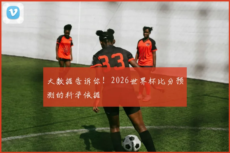 大数据告诉你！2026世界杯比分预测的科学依据