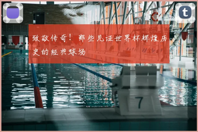 致敬传奇！那些见证世界杯辉煌历史的经典球场