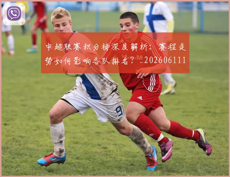 中超联赛积分榜深度解析：赛程走势如何影响各队排名？_20260611140849
