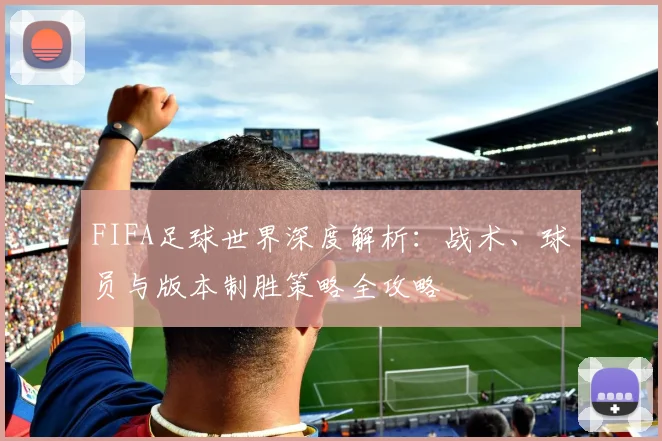 FIFA足球世界深度解析：战术、球员与版本制胜策略全攻略