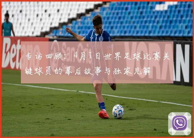 专访回顾：4月1日世界足球比赛关键球员的幕后故事与独家见解
