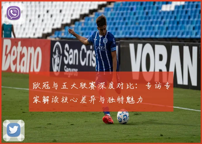欧冠与五大联赛深度对比:专访专家解读核心差异与独特魅力